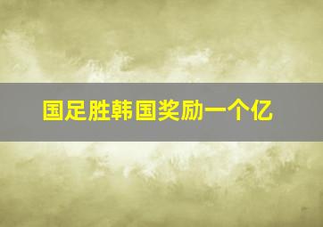 国足胜韩国奖励一个亿