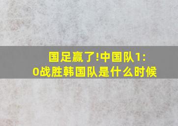 国足赢了!中国队1:0战胜韩国队是什么时候