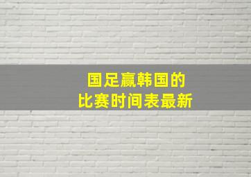 国足赢韩国的比赛时间表最新