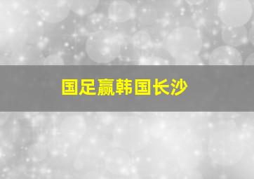 国足赢韩国长沙