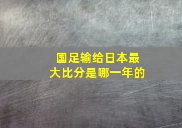 国足输给日本最大比分是哪一年的