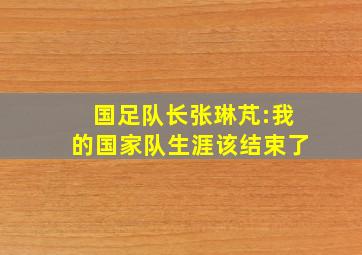 国足队长张琳芃:我的国家队生涯该结束了