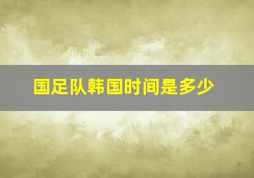 国足队韩国时间是多少