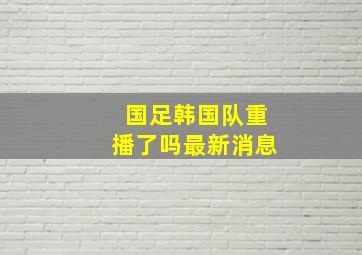 国足韩国队重播了吗最新消息