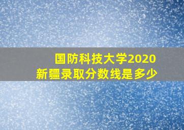 国防科技大学2020新疆录取分数线是多少