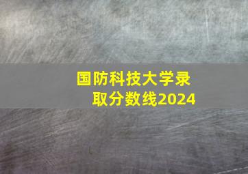 国防科技大学录取分数线2024