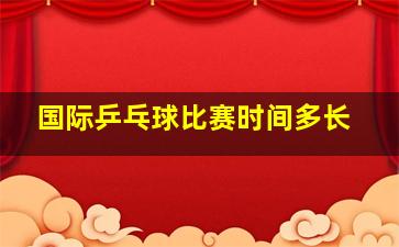 国际乒乓球比赛时间多长