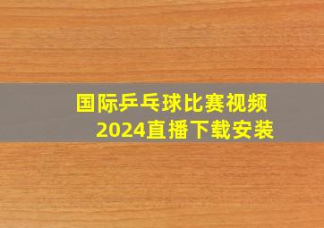 国际乒乓球比赛视频2024直播下载安装