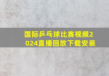 国际乒乓球比赛视频2024直播回放下载安装