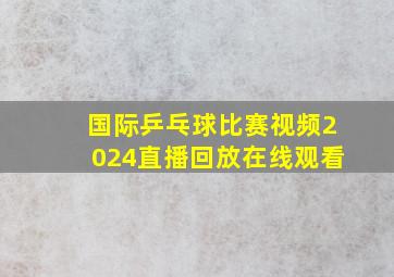 国际乒乓球比赛视频2024直播回放在线观看