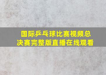 国际乒乓球比赛视频总决赛完整版直播在线观看