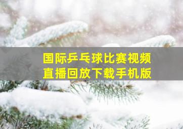 国际乒乓球比赛视频直播回放下载手机版