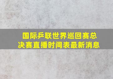 国际乒联世界巡回赛总决赛直播时间表最新消息