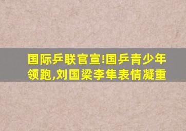 国际乒联官宣!国乒青少年领跑,刘国梁李隼表情凝重