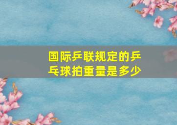 国际乒联规定的乒乓球拍重量是多少