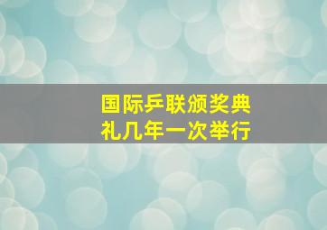 国际乒联颁奖典礼几年一次举行