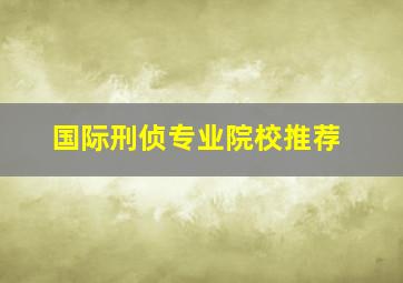 国际刑侦专业院校推荐