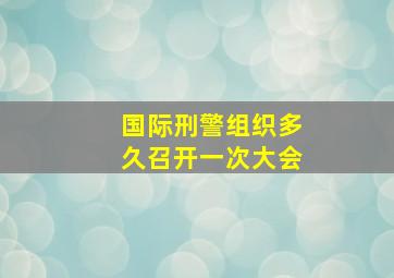 国际刑警组织多久召开一次大会