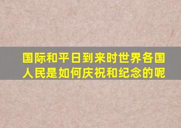 国际和平日到来时世界各国人民是如何庆祝和纪念的呢