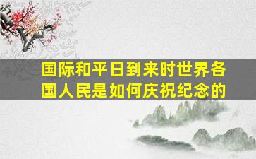 国际和平日到来时世界各国人民是如何庆祝纪念的