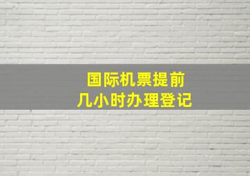 国际机票提前几小时办理登记