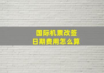 国际机票改签日期费用怎么算