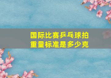 国际比赛乒乓球拍重量标准是多少克