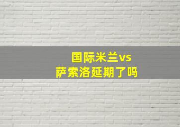 国际米兰vs萨索洛延期了吗