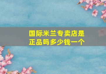 国际米兰专卖店是正品吗多少钱一个