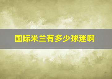 国际米兰有多少球迷啊