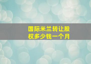 国际米兰转让股权多少钱一个月