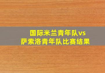 国际米兰青年队vs萨索洛青年队比赛结果