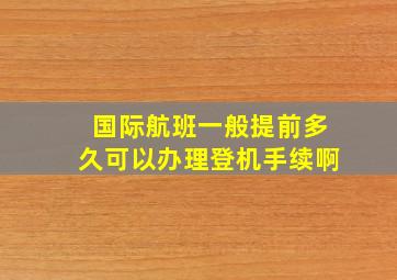 国际航班一般提前多久可以办理登机手续啊