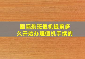 国际航班值机提前多久开始办理值机手续的