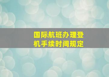 国际航班办理登机手续时间规定