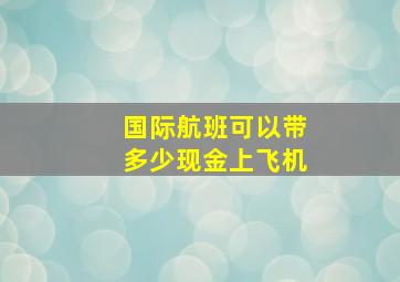 国际航班可以带多少现金上飞机