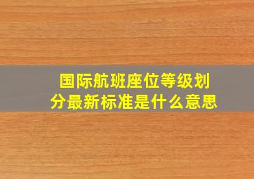 国际航班座位等级划分最新标准是什么意思