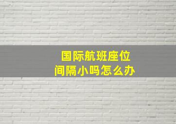 国际航班座位间隔小吗怎么办