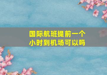 国际航班提前一个小时到机场可以吗