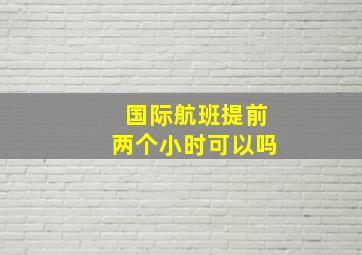 国际航班提前两个小时可以吗