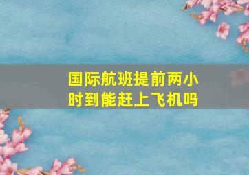 国际航班提前两小时到能赶上飞机吗