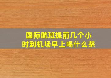 国际航班提前几个小时到机场早上喝什么茶