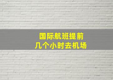 国际航班提前几个小时去机场