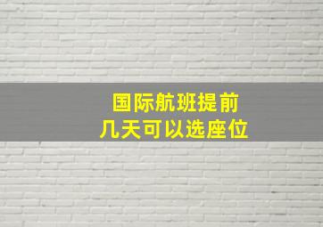 国际航班提前几天可以选座位