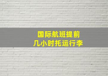 国际航班提前几小时托运行李