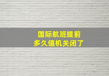 国际航班提前多久值机关闭了