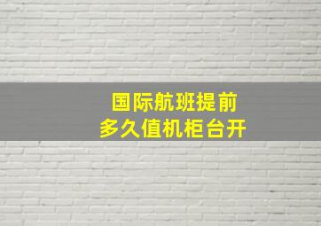 国际航班提前多久值机柜台开