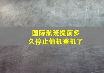 国际航班提前多久停止值机登机了