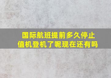 国际航班提前多久停止值机登机了呢现在还有吗