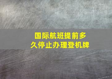 国际航班提前多久停止办理登机牌